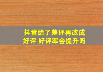 抖音给了差评再改成好评 好评率会提升吗